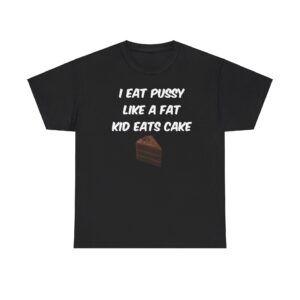 I Eat Pussy Like A Fat Kid Eats Cake T shirt