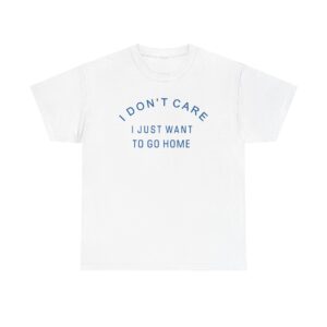 I Don't Care I Just Want To Go Home T-shirt