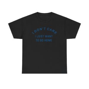 I Dont Care I Just Want To Go Home T-shirt